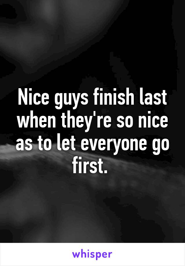 Nice guys finish last when they're so nice as to let everyone go first. 