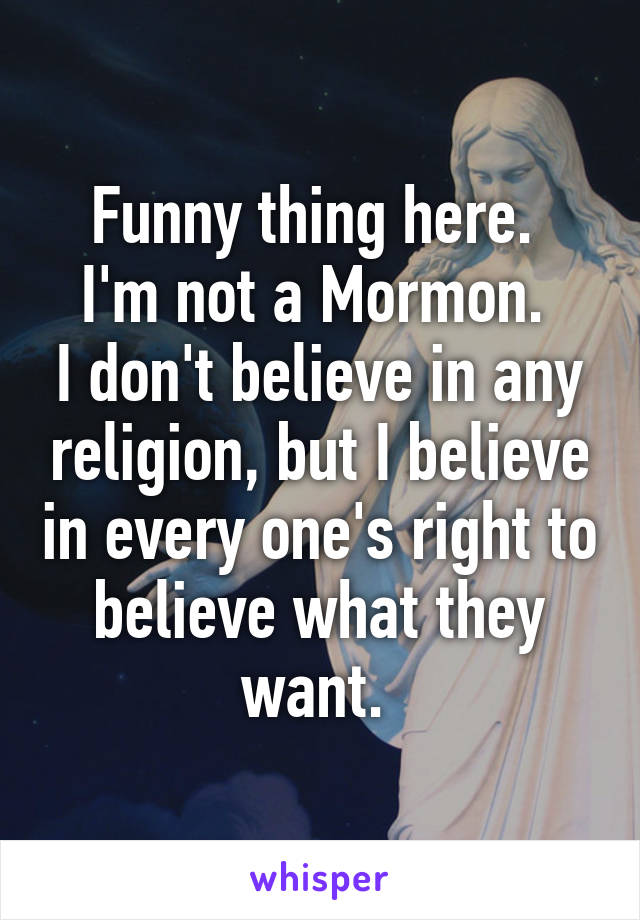 Funny thing here. 
I'm not a Mormon. 
I don't believe in any religion, but I believe in every one's right to believe what they want. 