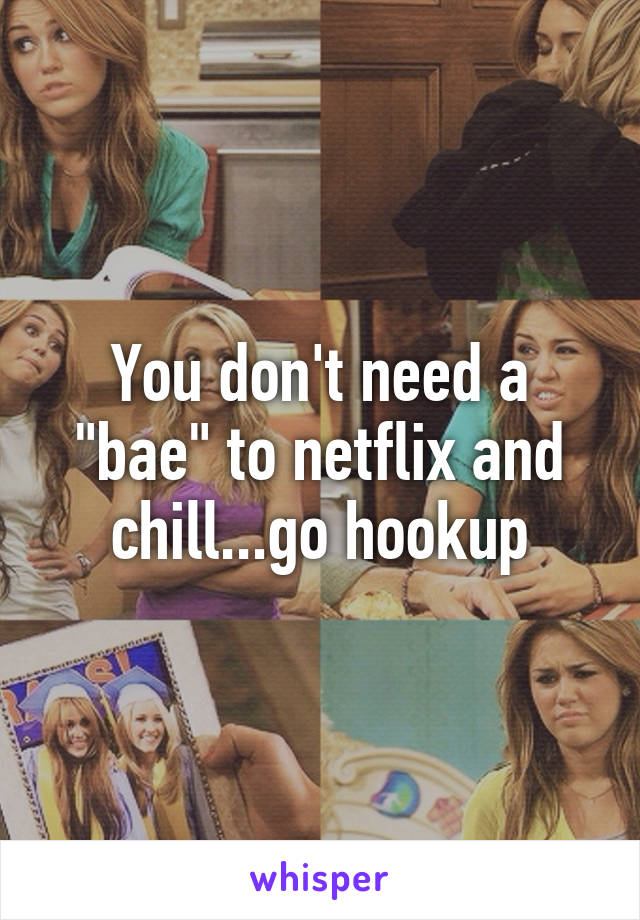 You don't need a "bae" to netflix and chill...go hookup