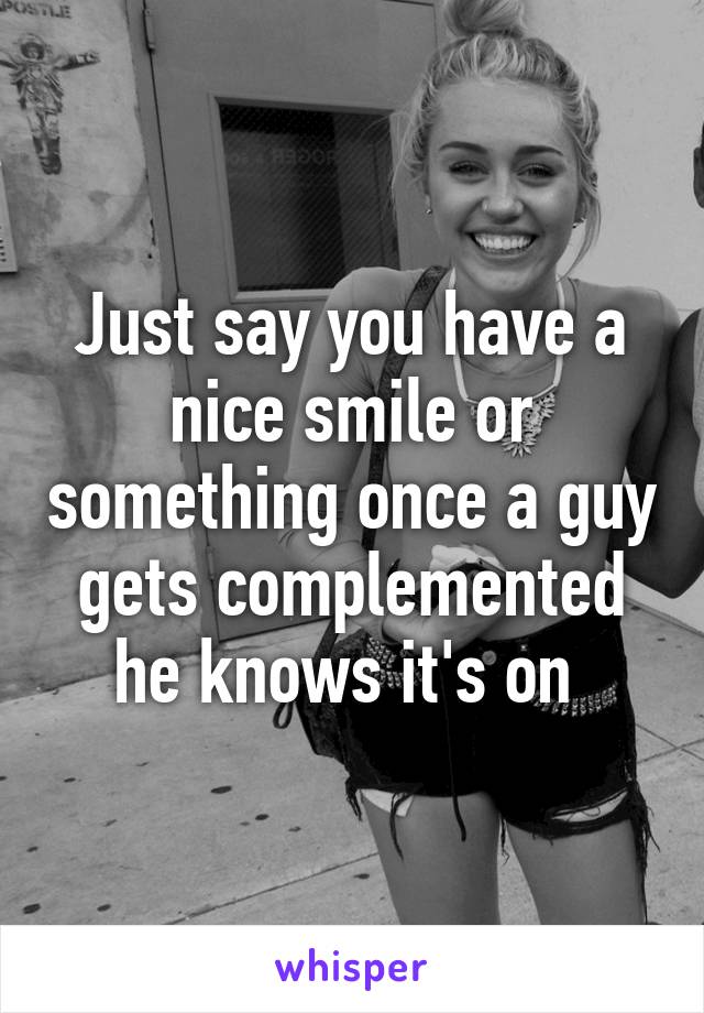 Just say you have a nice smile or something once a guy gets complemented he knows it's on 