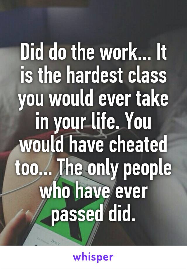 Did do the work... It is the hardest class you would ever take in your life. You would have cheated too... The only people who have ever passed did.