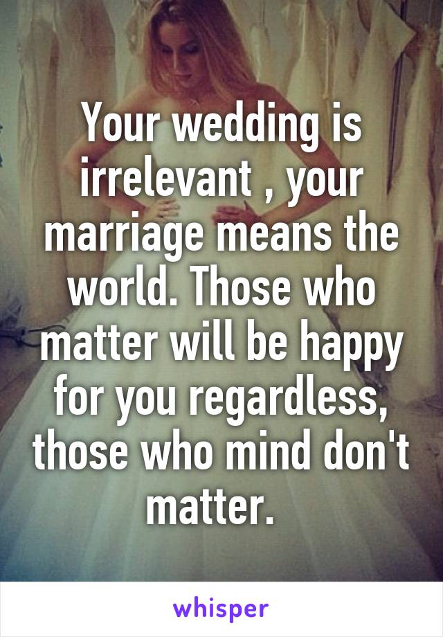 Your wedding is irrelevant , your marriage means the world. Those who matter will be happy for you regardless, those who mind don't matter.  