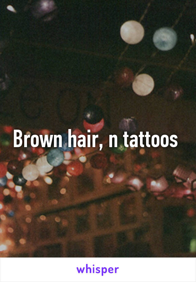 Brown hair, n tattoos 