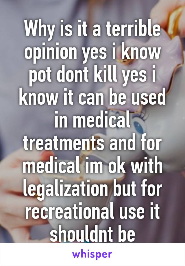 Why is it a terrible opinion yes i know pot dont kill yes i know it can be used in medical treatments and for medical im ok with legalization but for recreational use it shouldnt be