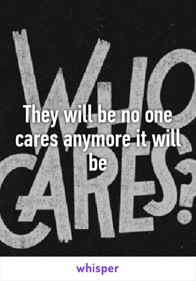 They will be no one cares anymore it will be