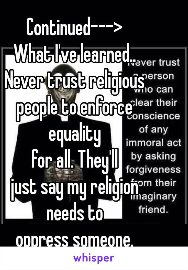 Continued--->
What I've learned.. 
Never trust religious 
people to enforce 
equality
 for all. They'll 
just say my religion
 needs to 
oppress someone.  