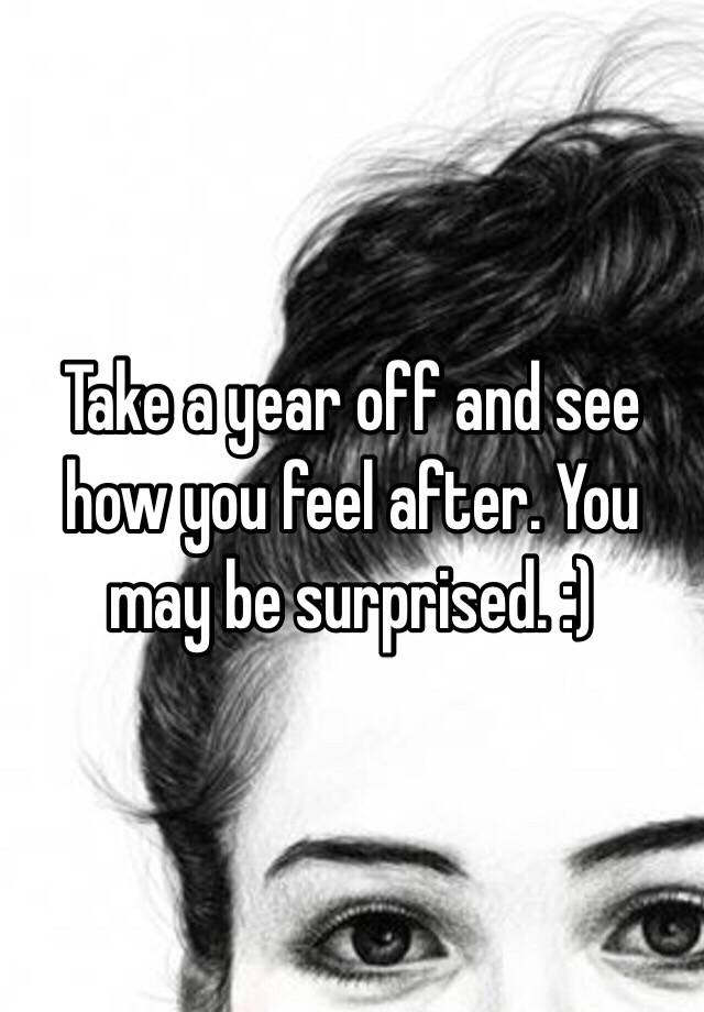 take-a-year-off-and-see-how-you-feel-after-you-may-be-surprised