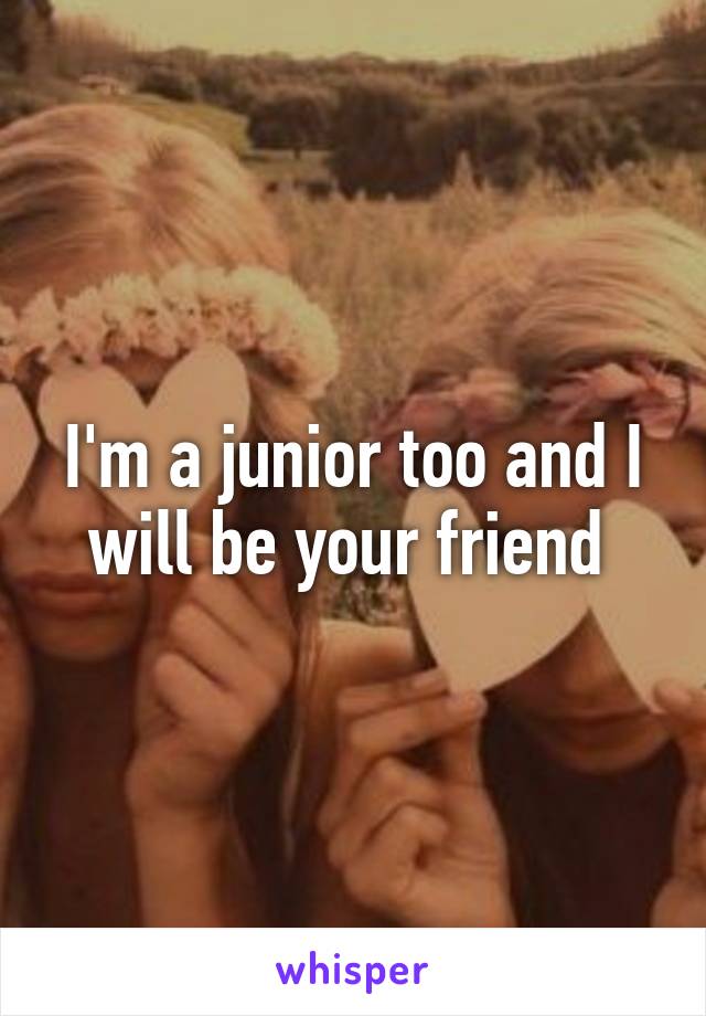 I'm a junior too and I will be your friend 