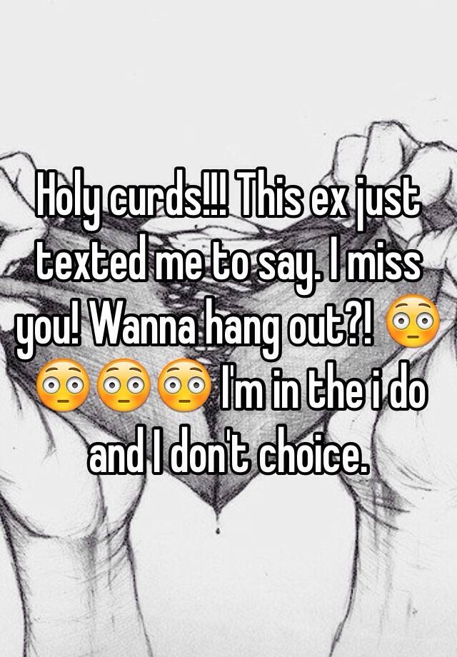 holy-curds-this-ex-just-texted-me-to-say-i-miss-you-wanna-hang-out