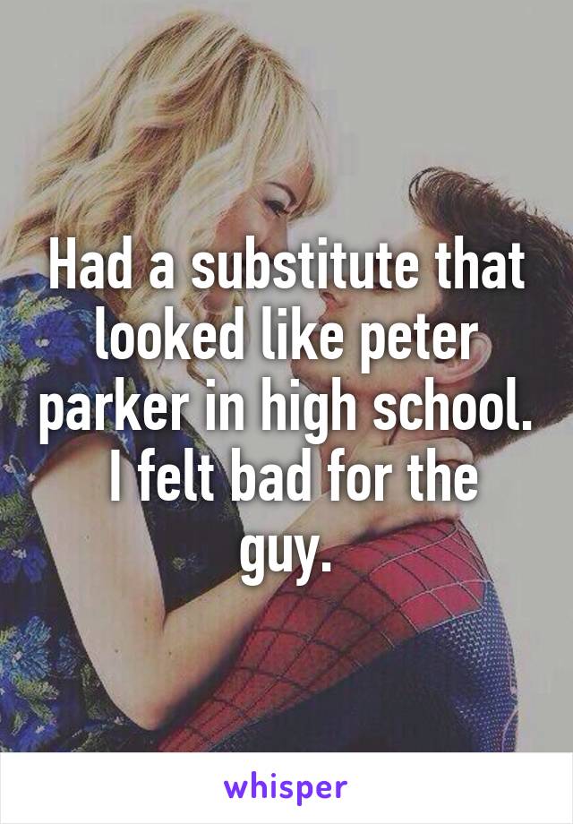 Had a substitute that looked like peter parker in high school.
 I felt bad for the guy.