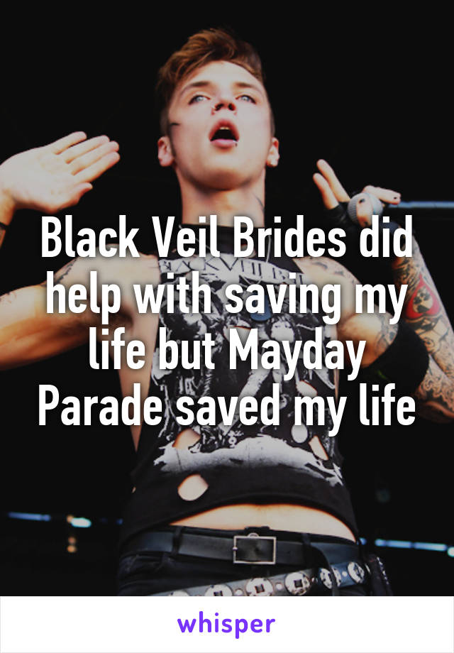 Black Veil Brides did help with saving my life but Mayday Parade saved my life