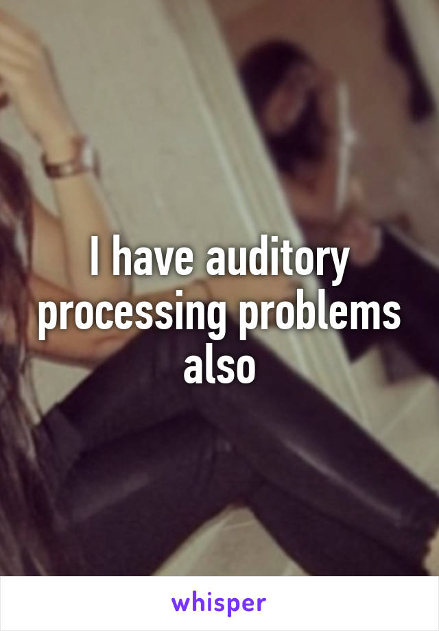 I have auditory processing problems also