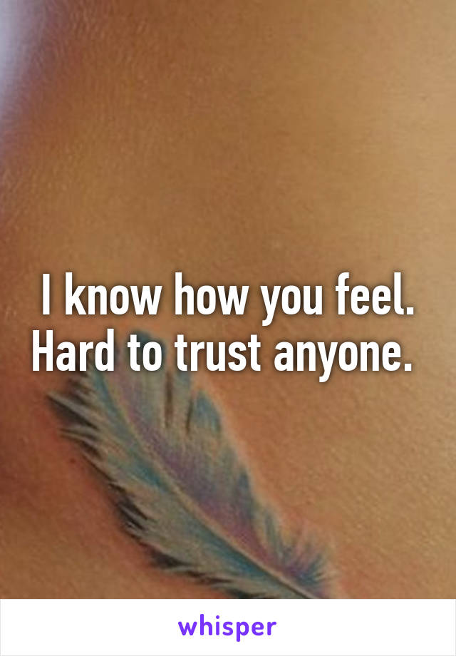 I know how you feel. Hard to trust anyone. 