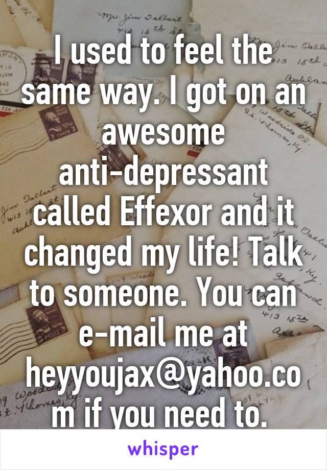 I used to feel the same way. I got on an awesome anti-depressant called Effexor and it changed my life! Talk to someone. You can e-mail me at heyyoujax@yahoo.com if you need to. 