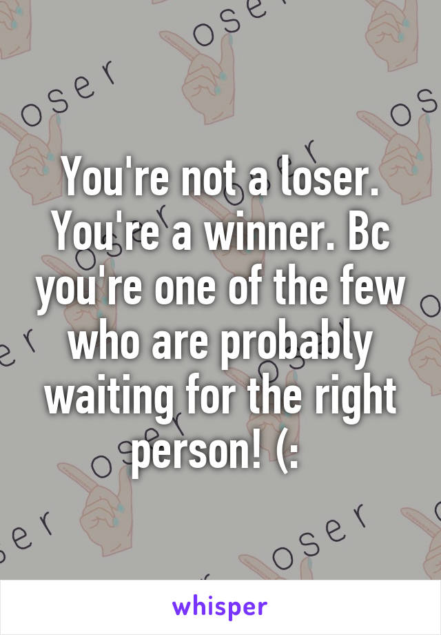 You're not a loser. You're a winner. Bc you're one of the few who are probably waiting for the right person! (: 