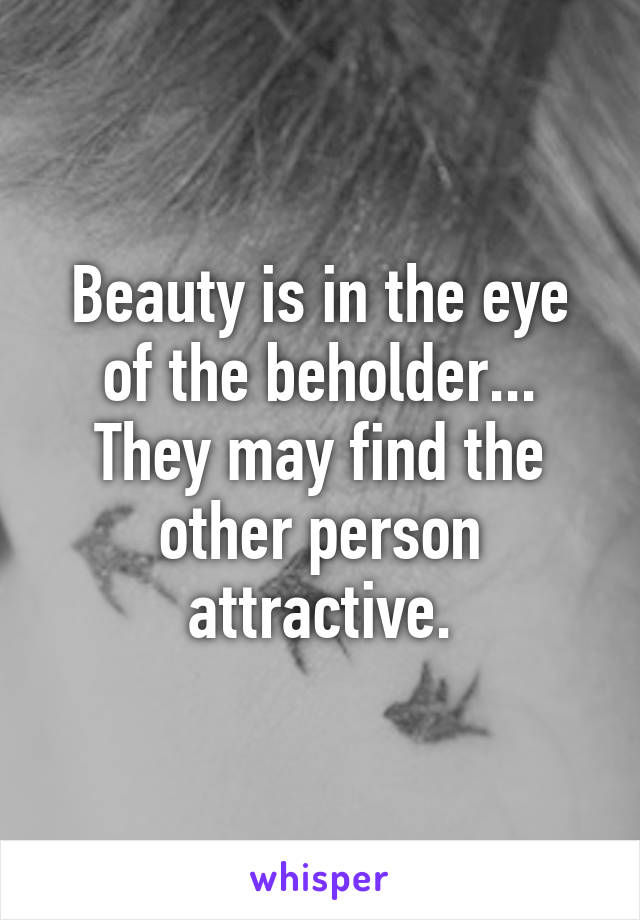 Beauty is in the eye of the beholder...
They may find the other person attractive.