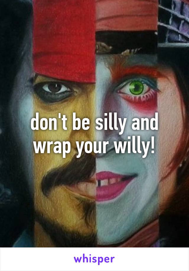don't be silly and wrap your willy!