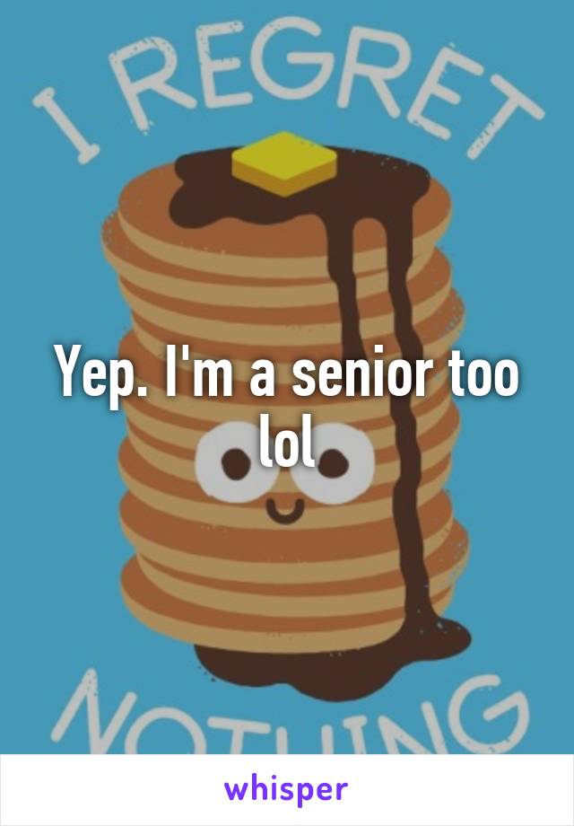 Yep. I'm a senior too lol