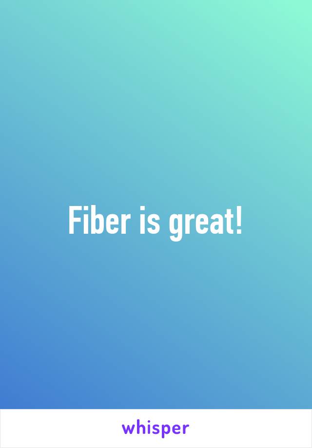 Fiber is great!