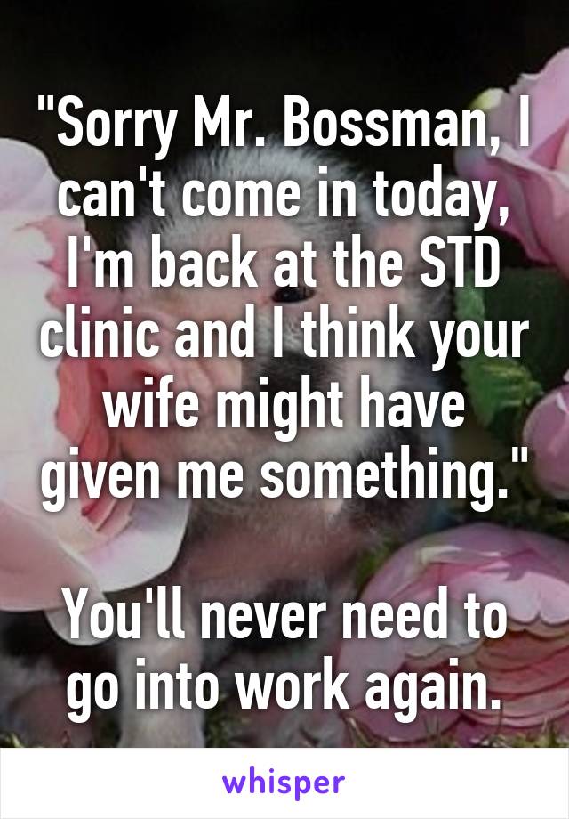 "Sorry Mr. Bossman, I can't come in today, I'm back at the STD clinic and I think your wife might have given me something."

You'll never need to go into work again.