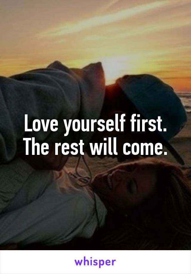 Love yourself first. The rest will come.