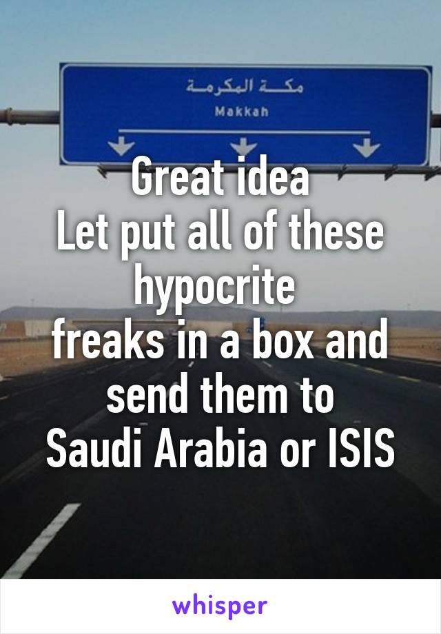 Great idea
Let put all of these hypocrite 
freaks in a box and send them to
Saudi Arabia or ISIS