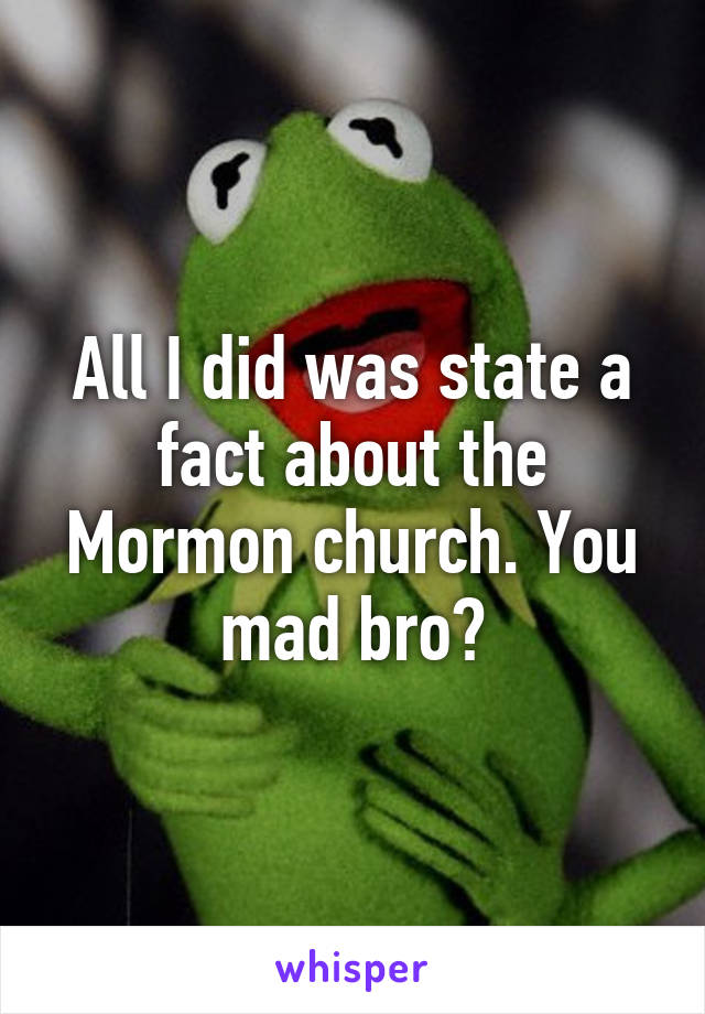 All I did was state a fact about the Mormon church. You mad bro?