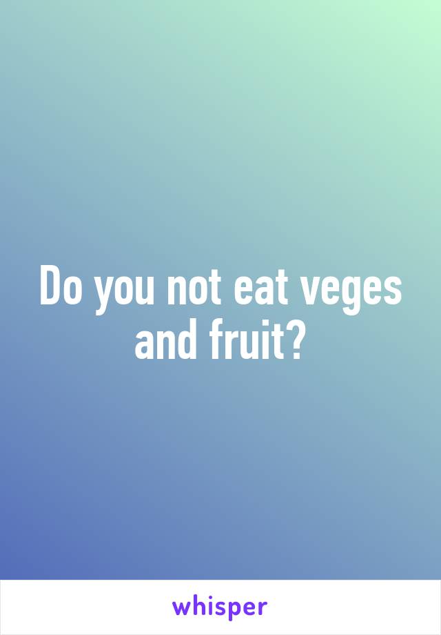 Do you not eat veges and fruit?