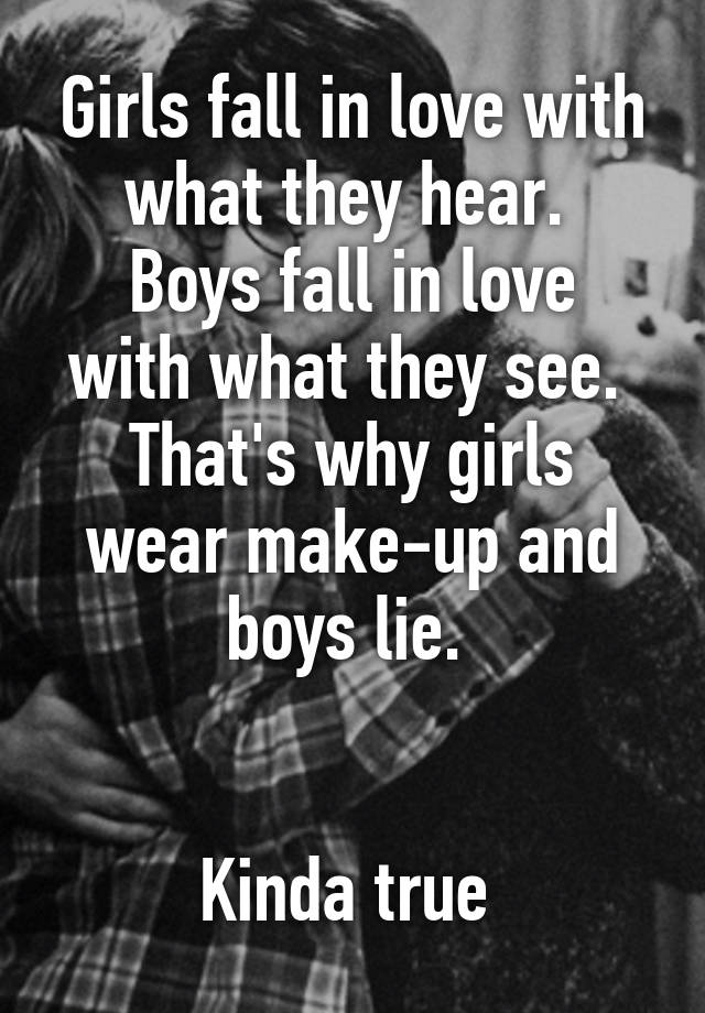 Girls fall in love with what they hear. Boys fall in love with what ...