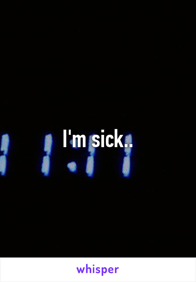 I'm sick..