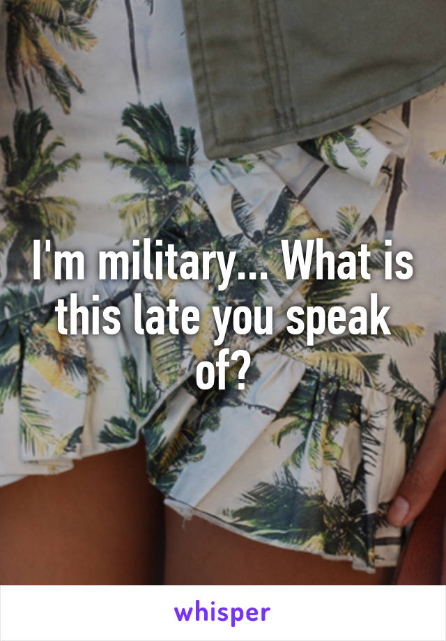 I'm military... What is this late you speak of?