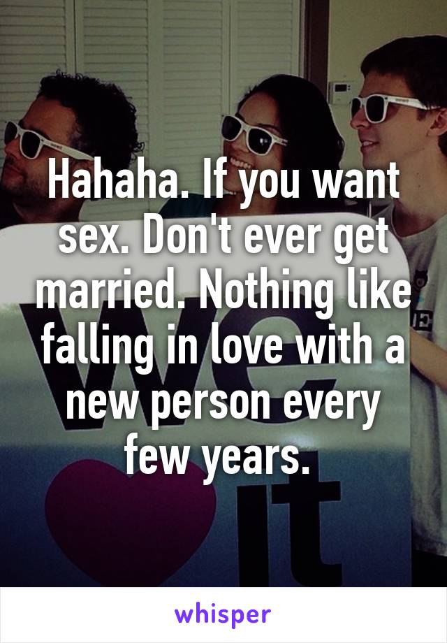 Hahaha. If you want sex. Don't ever get married. Nothing like falling in love with a new person every few years. 