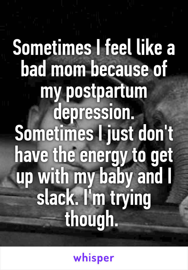Sometimes I feel like a bad mom because of my postpartum depression. Sometimes I just don't have the energy to get up with my baby and I slack. I'm trying though. 