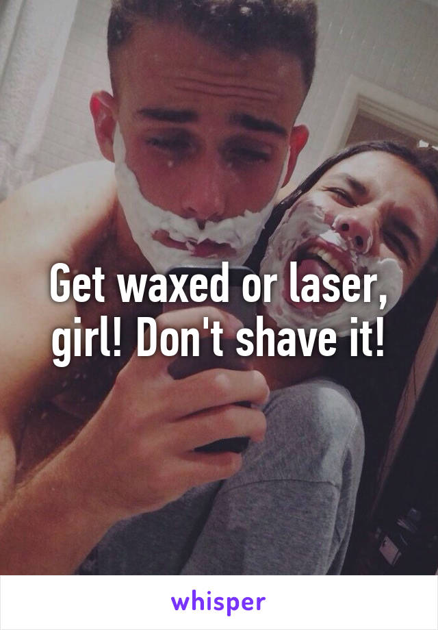 Get waxed or laser, girl! Don't shave it!