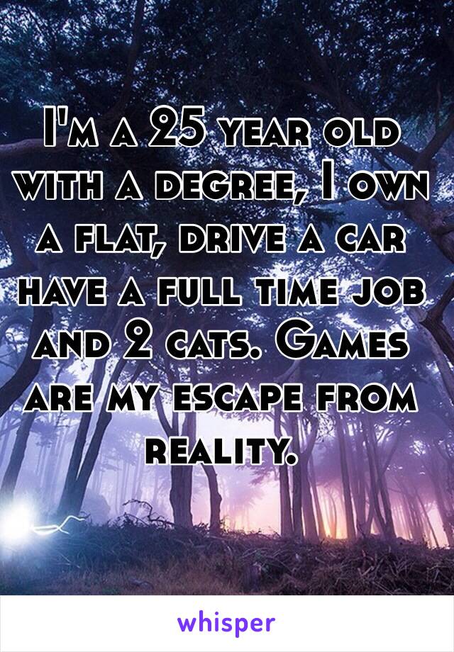 I'm a 25 year old with a degree, I own a flat, drive a car have a full time job and 2 cats. Games are my escape from reality.