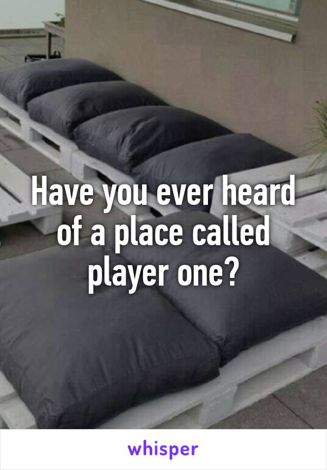 Have you ever heard of a place called player one?