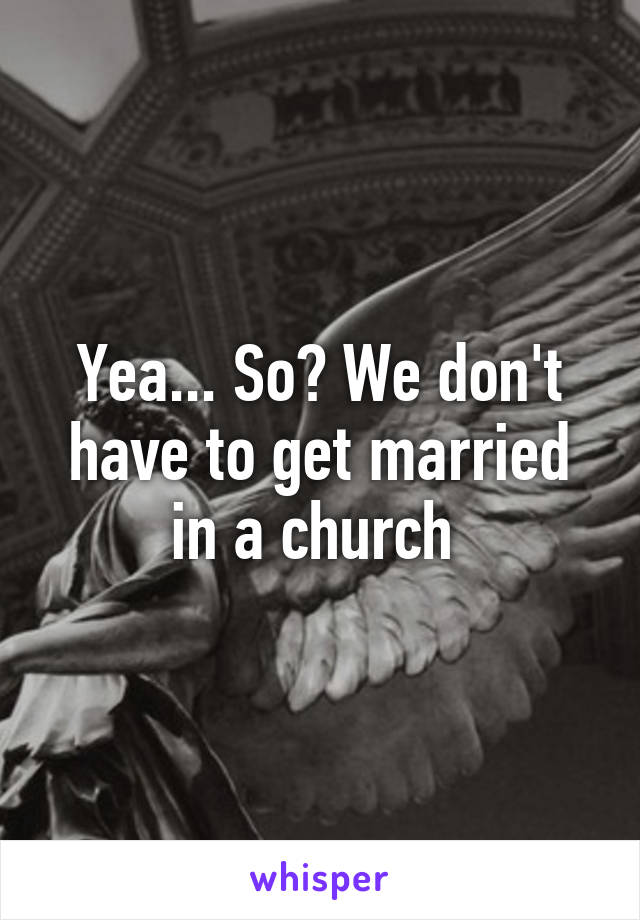 Yea... So? We don't have to get married in a church 