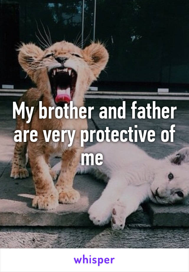 My brother and father are very protective of me 