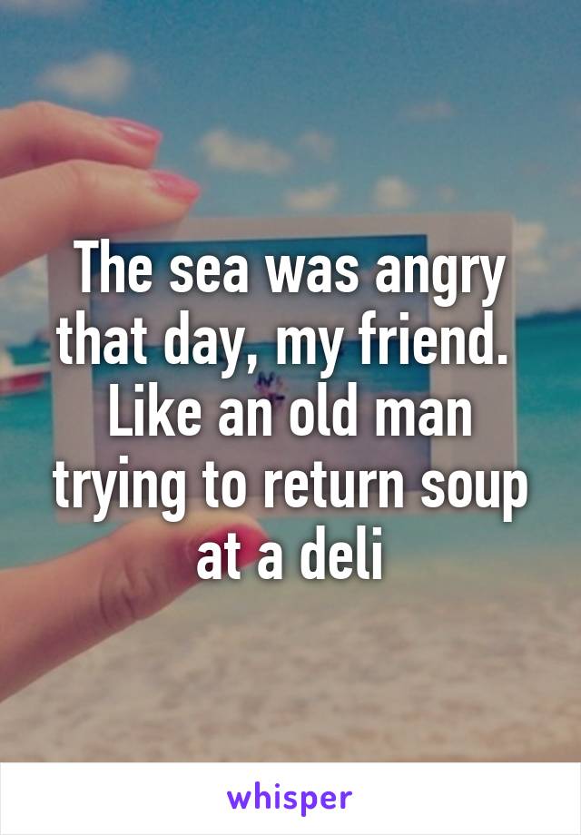 The sea was angry that day, my friend.  Like an old man trying to return soup at a deli