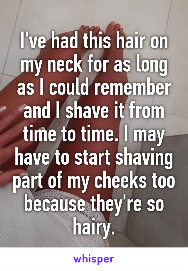 I've had this hair on my neck for as long as I could remember and I shave it from time to time. I may have to start shaving part of my cheeks too because they're so hairy.