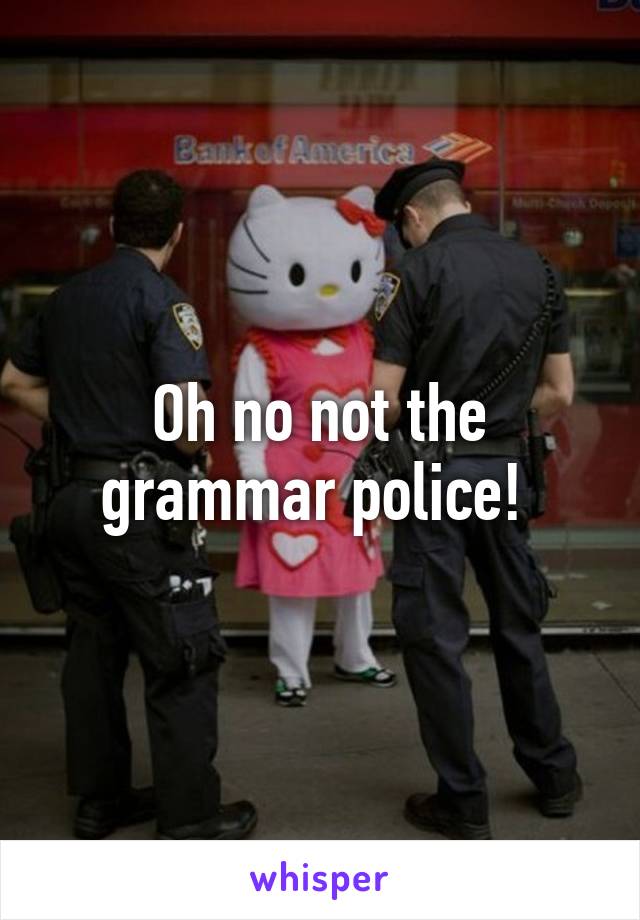 Oh no not the grammar police! 