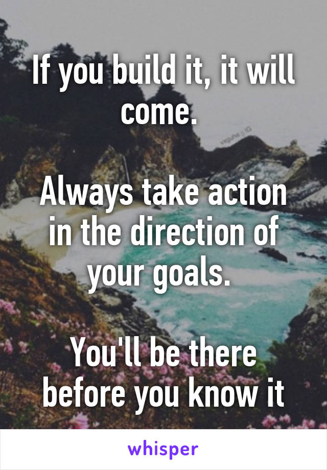 If you build it, it will come. 

Always take action in the direction of your goals. 

You'll be there before you know it