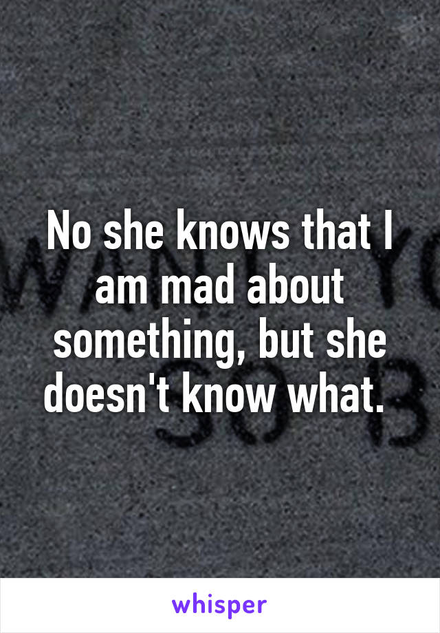 No she knows that I am mad about something, but she doesn't know what. 