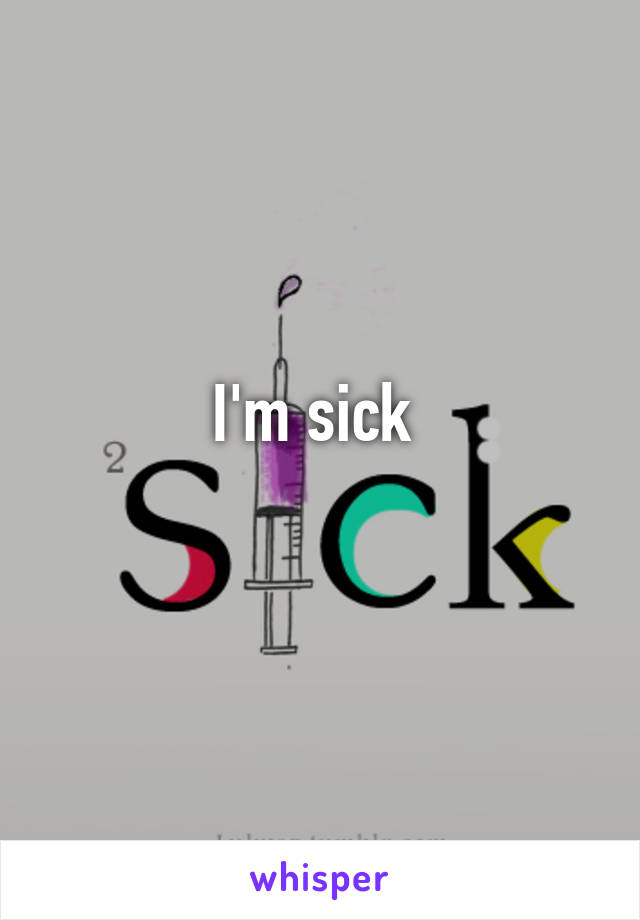 I'm sick 
