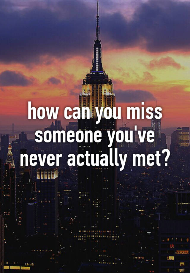 how can you miss someone you've never actually met?