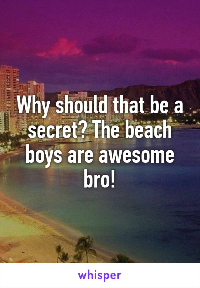 Why should that be a secret? The beach boys are awesome bro!