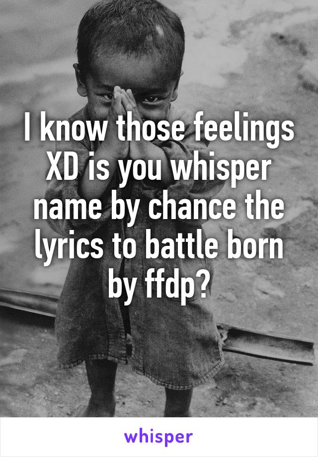 I know those feelings XD is you whisper name by chance the lyrics to battle born by ffdp?
