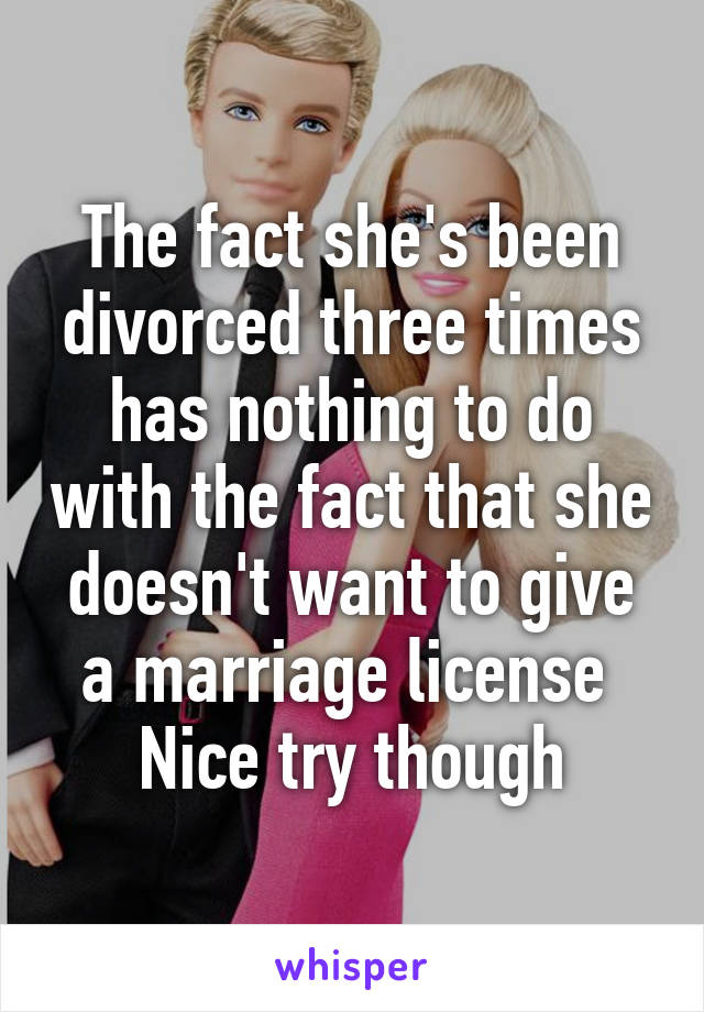 The fact she's been divorced three times has nothing to do with the fact that she doesn't want to give a marriage license 
Nice try though