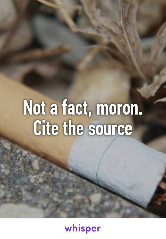 Not a fact, moron. Cite the source