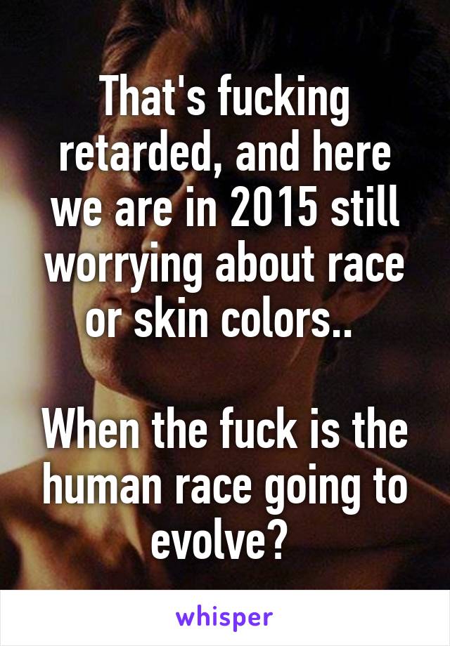 That's fucking retarded, and here we are in 2015 still worrying about race or skin colors.. 

When the fuck is the human race going to evolve? 